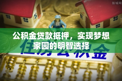 斗六公积金贷款抵押，实现梦想家园的明智选择