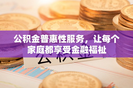 斗六公积金普惠性服务，让每个家庭都享受金融福祉