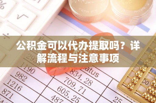 斗六公积金可以代办提取吗？详解流程与注意事项