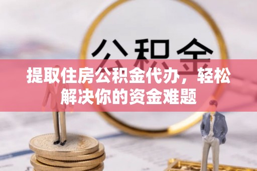 斗六提取住房公积金代办，轻松解决你的资金难题