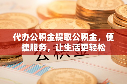 斗六代办公积金提取公积金，便捷服务，让生活更轻松