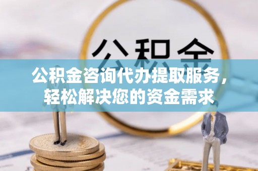 斗六公积金咨询代办提取服务，轻松解决您的资金需求