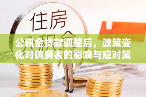斗六公积金贷款调整后，政策变化对购房者的影响与应对策略
