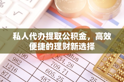 斗六私人代办提取公积金，高效便捷的理财新选择