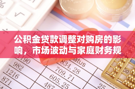 斗六公积金贷款调整对购房的影响，市场波动与家庭财务规划