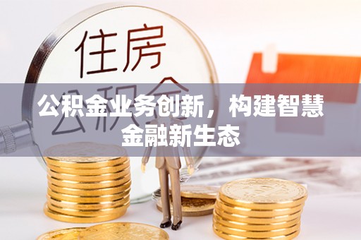 斗六公积金业务创新，构建智慧金融新生态