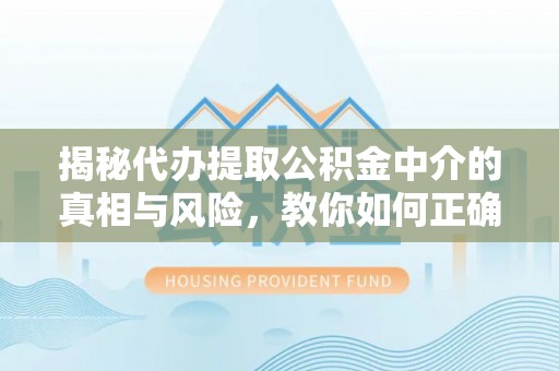 斗六揭秘代办提取公积金中介的真相与风险，教你如何正确操作