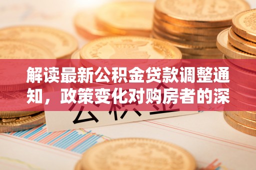 斗六解读最新公积金贷款调整通知，政策变化对购房者的深远影响