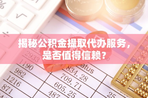斗六揭秘公积金提取代办服务，是否值得信赖？