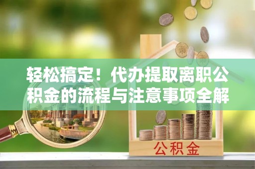 斗六轻松搞定！代办提取离职公积金的流程与注意事项全解析