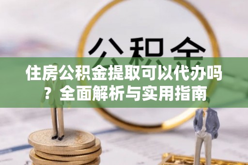 斗六住房公积金提取可以代办吗？全面解析与实用指南
