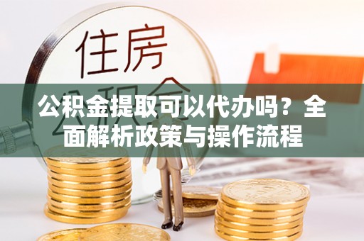 斗六公积金提取可以代办吗？全面解析政策与操作流程