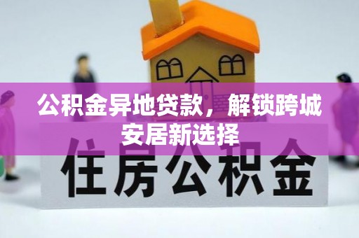 斗六公积金异地贷款，解锁跨城安居新选择