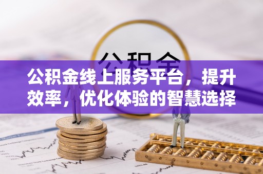 斗六公积金线上服务平台，提升效率，优化体验的智慧选择
