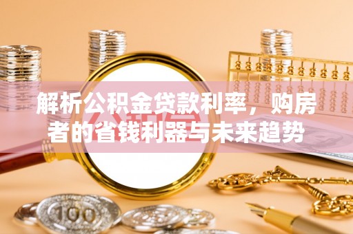 斗六解析公积金贷款利率，购房者的省钱利器与未来趋势