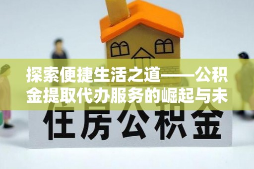 斗六探索便捷生活之道——公积金提取代办服务的崛起与未来