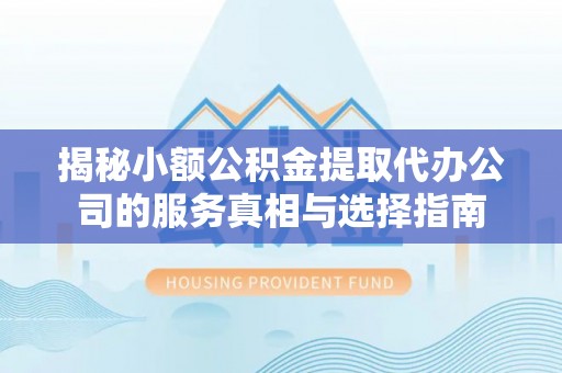 斗六揭秘小额公积金提取代办公司的服务真相与选择指南