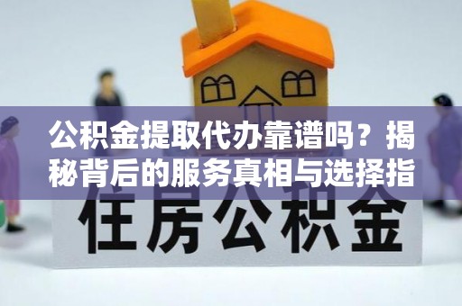 斗六公积金提取代办靠谱吗？揭秘背后的服务真相与选择指南