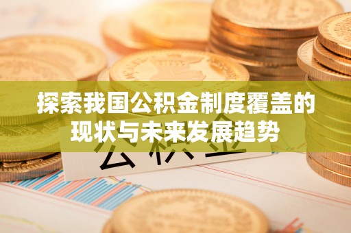 斗六探索我国公积金制度覆盖的现状与未来发展趋势