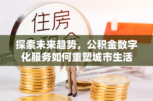 斗六探索未来趋势，公积金数字化服务如何重塑城市生活