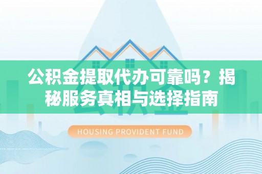 斗六公积金提取代办可靠吗？揭秘服务真相与选择指南