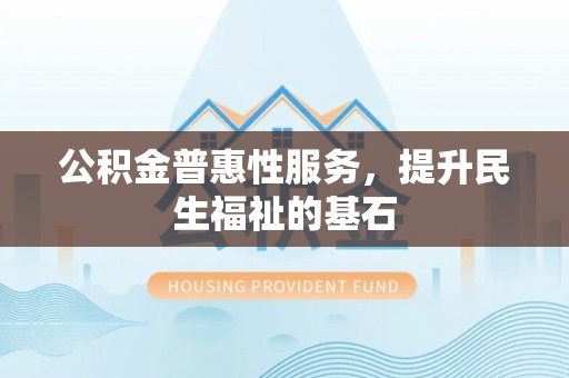 斗六公积金普惠性服务，提升民生福祉的基石
