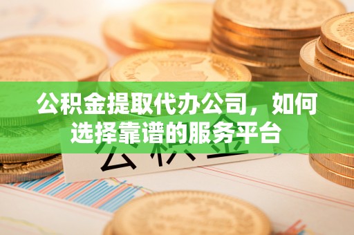 斗六公积金提取代办公司，如何选择靠谱的服务平台
