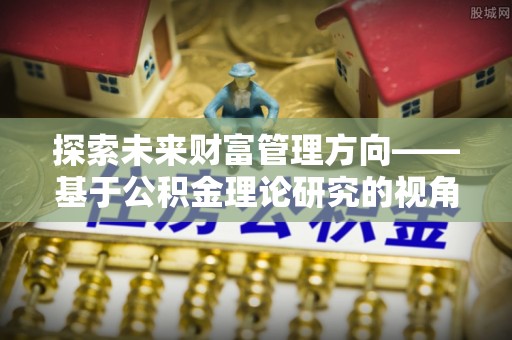 斗六探索未来财富管理方向——基于公积金理论研究的视角