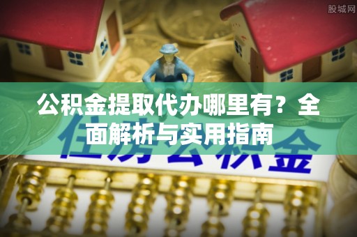 斗六公积金提取代办哪里有？全面解析与实用指南