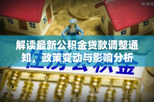 斗六解读最新公积金贷款调整通知，政策变动与影响分析