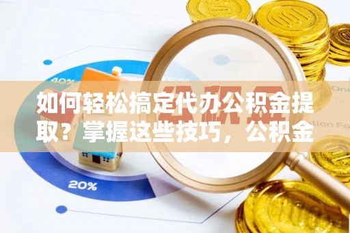 斗六如何轻松搞定代办公积金提取？掌握这些技巧，公积金到手不是梦！