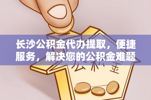 斗六长沙公积金代办提取，便捷服务，解决您的公积金难题
