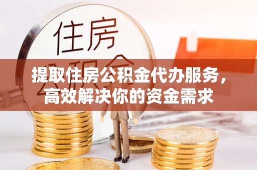 斗六提取住房公积金代办服务，高效解决你的资金需求
