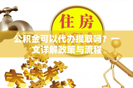 斗六公积金可以代办提取吗？一文详解政策与流程
