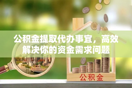 斗六公积金提取代办事宜，高效解决你的资金需求问题