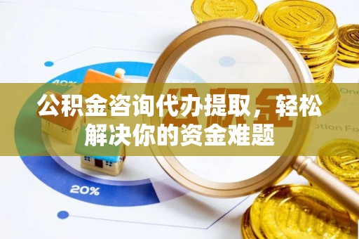 斗六公积金咨询代办提取，轻松解决你的资金难题
