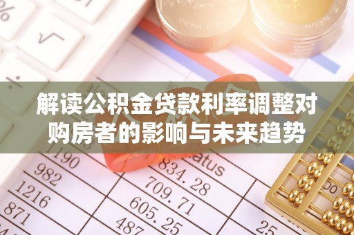 斗六解读公积金贷款利率调整对购房者的影响与未来趋势