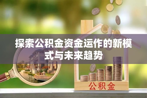 斗六探索公积金资金运作的新模式与未来趋势
