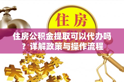 斗六住房公积金提取可以代办吗？详解政策与操作流程