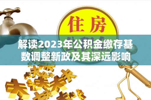 斗六解读2023年公积金缴存基数调整新政及其深远影响