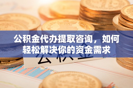 斗六公积金代办提取咨询，如何轻松解决你的资金需求
