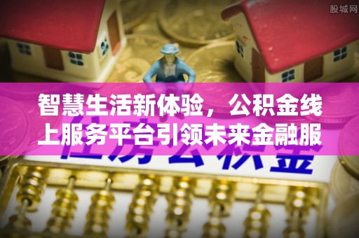 斗六智慧生活新体验，公积金线上服务平台引领未来金融服务