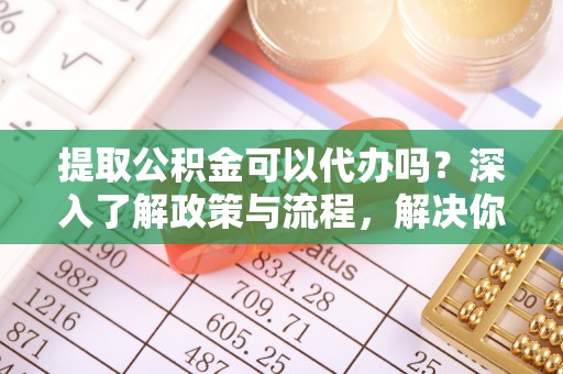 斗六提取公积金可以代办吗？深入了解政策与流程，解决你的疑问