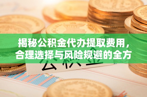 斗六揭秘公积金代办提取费用，合理选择与风险规避的全方位解析