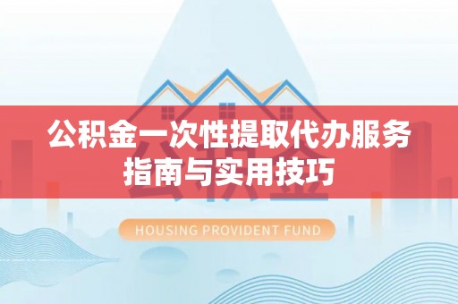 斗六公积金一次性提取代办服务指南与实用技巧