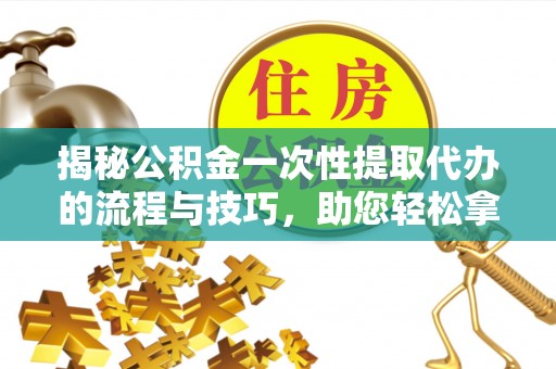 斗六揭秘公积金一次性提取代办的流程与技巧，助您轻松拿钱！