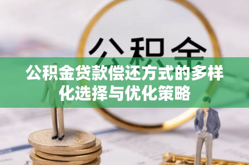 斗六公积金贷款偿还方式的多样化选择与优化策略