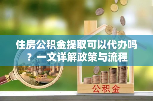斗六住房公积金提取可以代办吗？一文详解政策与流程