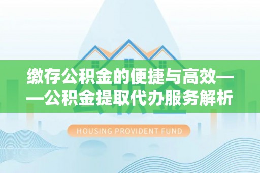 斗六缴存公积金的便捷与高效——公积金提取代办服务解析