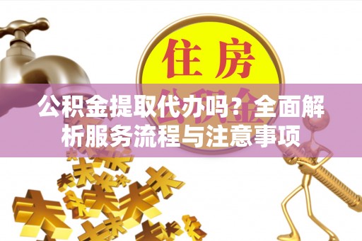 斗六公积金提取代办吗？全面解析服务流程与注意事项
